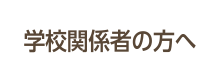 学校関係者の方へ