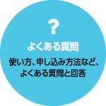 よくあるご質問 使い方、申し込み方法など、よくある質問と回答