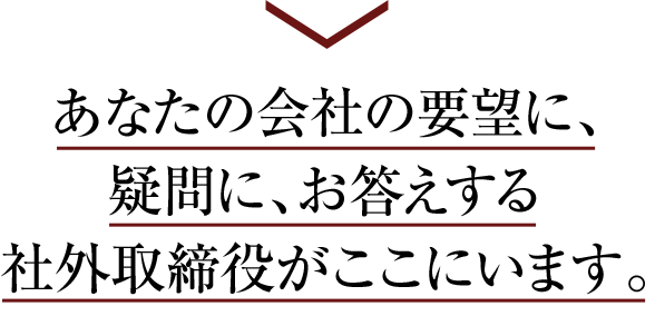 あなたの要望に、疑問に、お答えする社外取締役がここにいます。